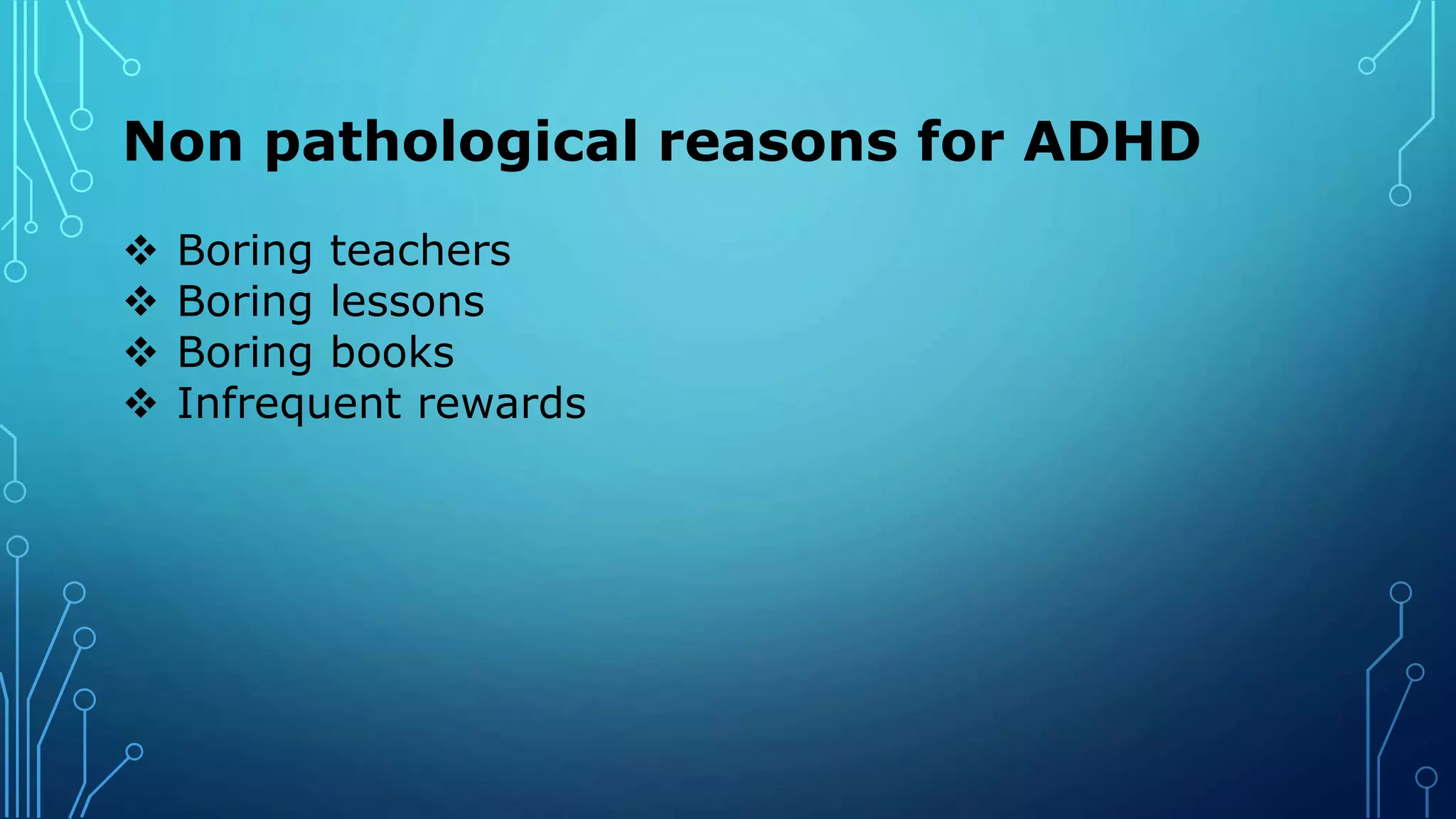 Non pathological reasons for ADHD
 Boring teachers
 Boring lessons
 Boring books
 Infrequent rewards
 