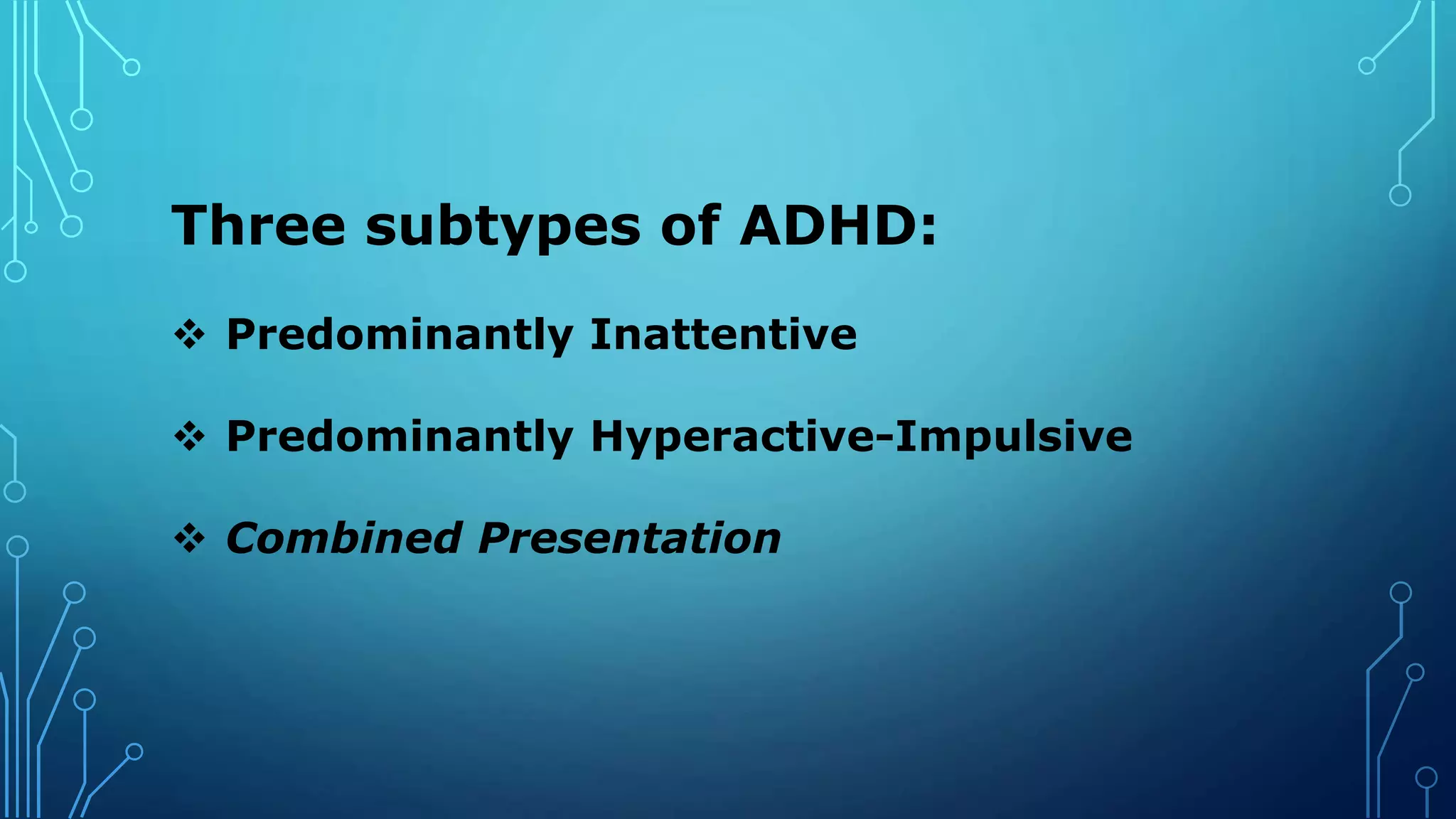 Three subtypes of ADHD:
 Predominantly Inattentive
 Predominantly Hyperactive-Impulsive
 Combined Presentation
 