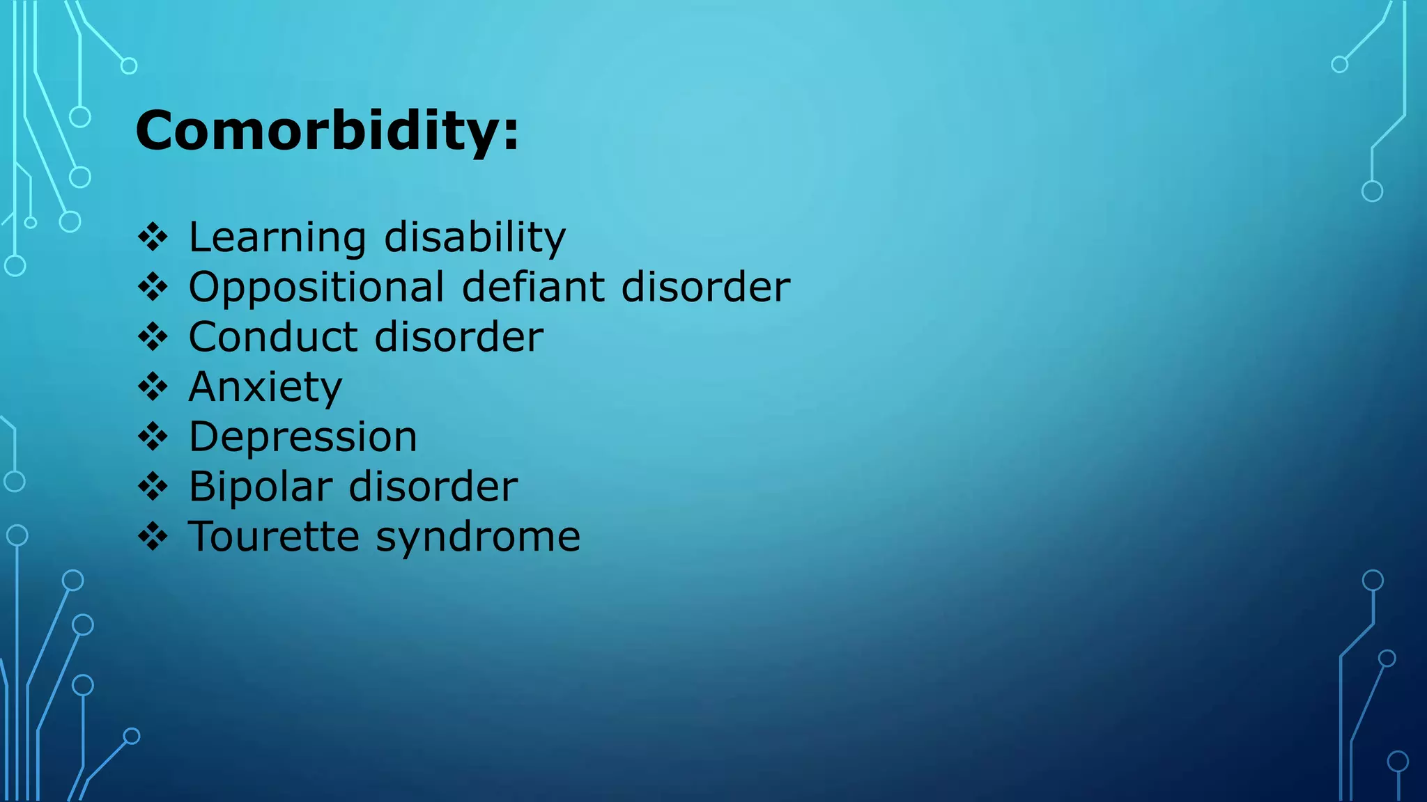Comorbidity:
 Learning disability
 Oppositional defiant disorder
 Conduct disorder
 Anxiety
 Depression
 Bipolar disorder
 Tourette syndrome
 