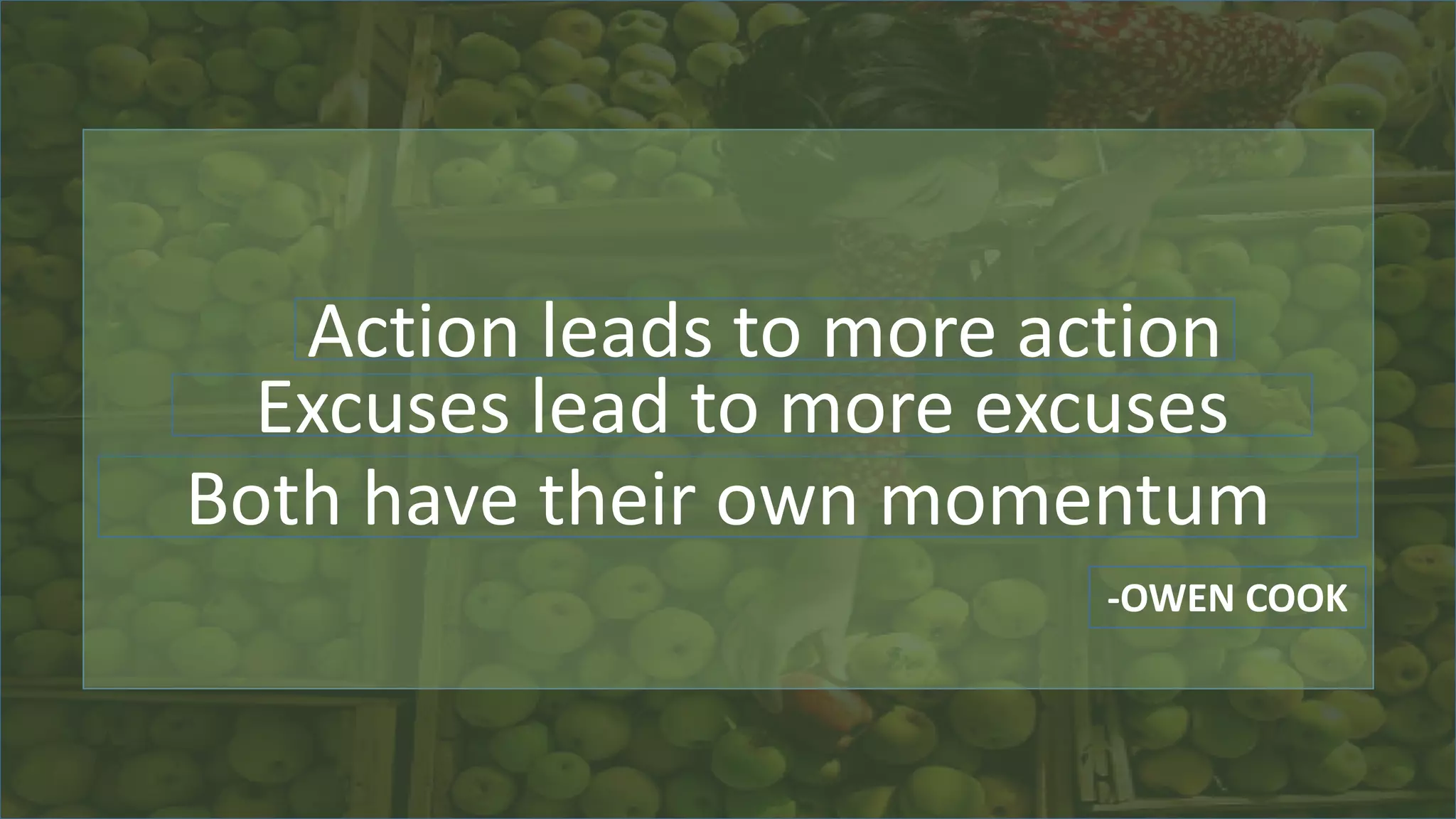 Action leads to more action
Excuses lead to more excuses
Both have their own momentum
-OWEN COOK
 
