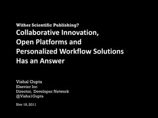 Wither Scientific Publishing?
Collaborative Innovation,
Open Platforms and
Personalized Workflow Solutions
Has an Answer

Vishal Gupta
Elsevier Inc
Director, Developer Network
@Visha1Gupta

Nov 19, 2011
 