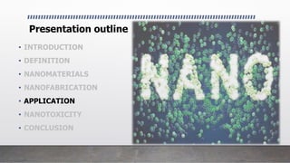 Presentation outline
• INTRODUCTION
• DEFINITION
• NANOMATERIALS
• NANOFABRICATION
• APPLICATION
• NANOTOXICITY
• CONCLUSION
 