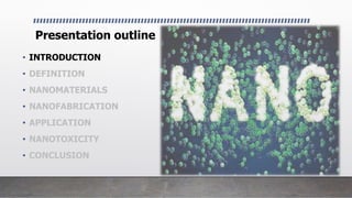 Presentation outline
• INTRODUCTION
• DEFINITION
• NANOMATERIALS
• NANOFABRICATION
• APPLICATION
• NANOTOXICITY
• CONCLUSION
 