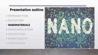 Presentation outline
• INTRODUCTION
• DEFINITION
• NANOMATERIALS
• NANOFABRICATION
• APPLICATION
• NANOTOXICITY
• CONCLUSION
 