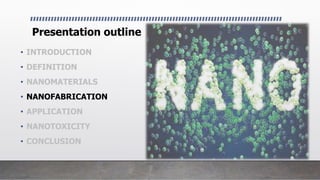 Presentation outline
• INTRODUCTION
• DEFINITION
• NANOMATERIALS
• NANOFABRICATION
• APPLICATION
• NANOTOXICITY
• CONCLUSION
 