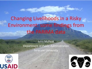 Changing Livelihoods in a Risky Environment: some findings from the PARIMA data John McPeak Department of Public Administration Syracuse University 