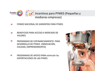 Incentivos para PYMES (Pequeñas y  medianas empresas) FONDO NACIONAL DE GARANTÍAS PARA PYMES BENEFICIOS PARA ACCESO A MERCADO DE VALORES PROGRAMAS DE COFINANCIAMIENTO  PARA DESARROLLO DE PYMES  (INNOVACIÓN, CALIDAD, EMPRENDIMIENTO) PROGRAMAS DE APOYO PARA estimular las EXPORTACIONES DE LAS PYMES 