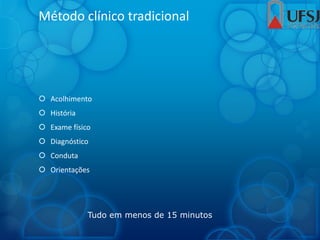 Método clínico tradicional
 Acolhimento
 História
 Exame físico
 Diagnóstico
 Conduta
 Orientações
Tudo em menos de 15 minutos
 