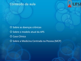 Conteúdo da aula
 Sobre as doenças crônicas
 Sobre o modelo atual da APS
 Caso Clínico
 Sobre a Medicina Centrada na Pessoa (MCP)
 