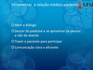 Incrementar a relação médico-paciente
Abrir o diálogo
Descer do pedestal e se aproximar da pessoa
e não do doente
Trazer o paciente para participar
Comunicação clara e eficiente
 