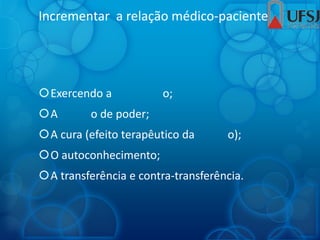 Incrementar a relação médico-paciente
Exercendo a o;
A o de poder;
A cura (efeito terapêutico da o);
O autoconhecimento;
A transferência e contra-transferência.
 