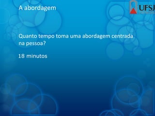 A abordagem
Quanto tempo toma uma abordagem centrada
na pessoa?
18 minutos
 