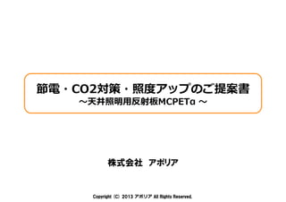 Copyright (C) 2013Copyright (C) 2013Copyright (C) 2013Copyright (C) 2013 アポリア All Rights Reserved.All Rights Reserved.All Rights Reserved.All Rights Reserved.
株式会社 アポリア
節電・CO2対策・照度アップのご提案書
〜天井照明⽤反射板MCPETα 〜
 