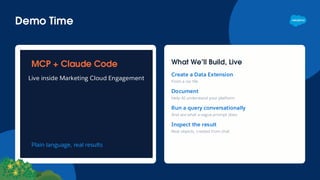 Demo Time
MCP + Claude Code
Live inside Marketing Cloud Engagement
Plain language, real results
What We’ll Build, Live
Create a Data Extension
From a csv file
Document
Help AI understand your platform
Run a query conversationally
And see what a vague prompt does
Inspect the result
Real objects, created from chat
 