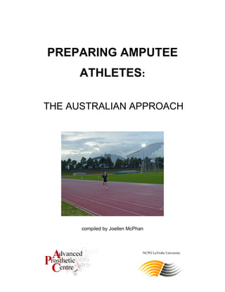 NCPO LaTrobe University
PREPARING AMPUTEE
ATHLETES:
THE AUSTRALIAN APPROACH
compiled by Joellen McPhan
 