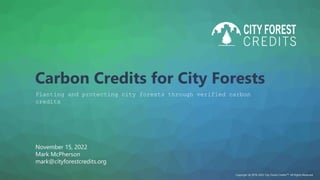 Carbon Credits for City Forests
Planting and protecting city forests through verified carbon
credits
Copyright @ 2016-2022 City Forest CreditsTM All Rights Reserved.
November 15, 2022
Mark McPherson
mark@cityforestcredits.org
 