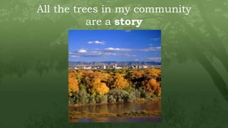 All the trees in my community
are a story
 