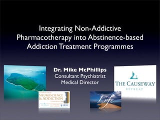 Integrating Non-Addictive
Pharmacotherapy into Abstinence-based
   Addiction Treatment Programmes

          Dr. Mike McPhillips
          Consultant Psychiatrist
             Medical Director
 