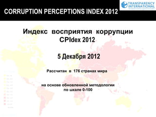 CORRUPTION PERCEPTIONS INDEX 2012

     Индекс восприятия коррупции
              CPIdex 2012

                 5 Декабря 2012
            Рассчитан в 176 странах мира


          на основе обновленной методологии
                     по шкале 0-100
 