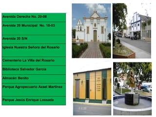 Avenida Derecha No. 20-08

Avenida 20 Municipal No. 18-03


Avenida 20 S/N

Iglesia Nuestra Señora del Rosario


Cementerio La Villa del Rosario

Biblioteca Salvador García

Almacén Benito

Parque Agropecuario Azael Martinez


Parque Jesús Enrique Lossada
 