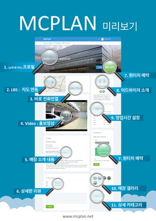 MCPLAN!미리보기
2.'LBS':''지도'연동
4.'Video':'홍보영상
5.'매장'소개'내용
6.'상세한'리뷰
1.'(눈에'확'띄는)'프로필
7.'원터치'예약
8.'어드바이저'소개
9.'영업시간'설정
7.'원터치'예약
10.'매장'갤러리
11.'상세'카테고리
www.mcplan.net
3.'바로'전화연결
 