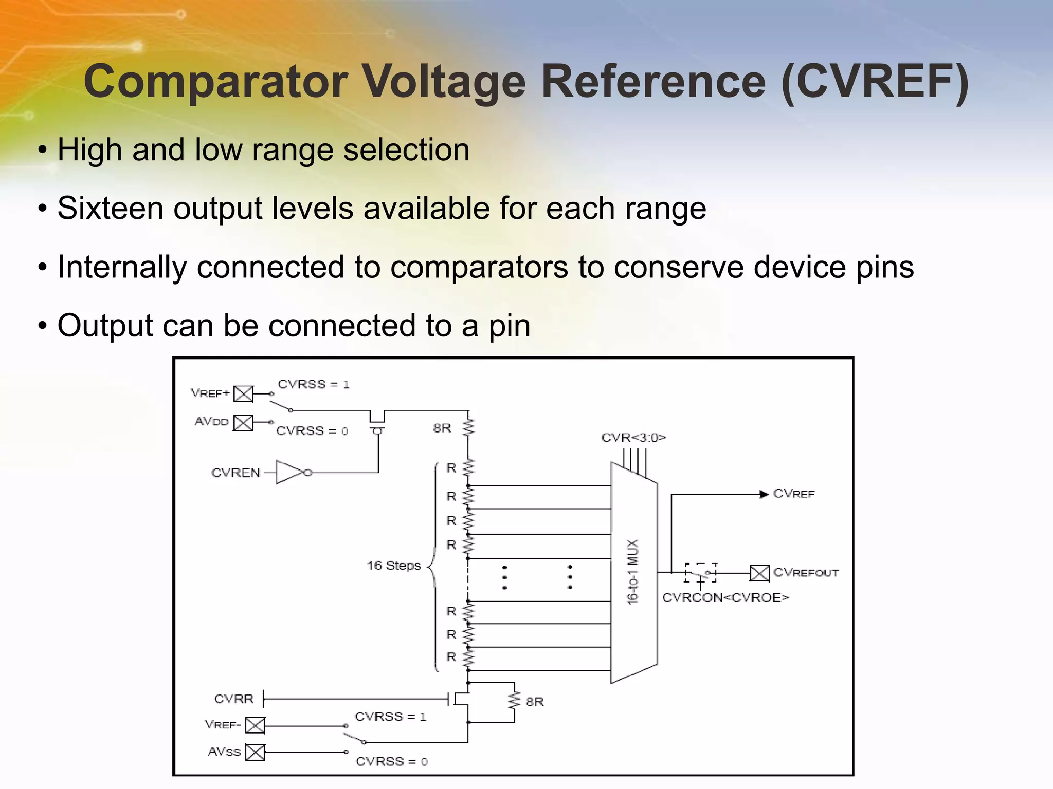 Comparator Voltage Reference (CVREF) •  High and low range selection •  Sixteen output levels available for each range •  Internally connected to comparators to conserve device pins •  Output can be connected to a pin 