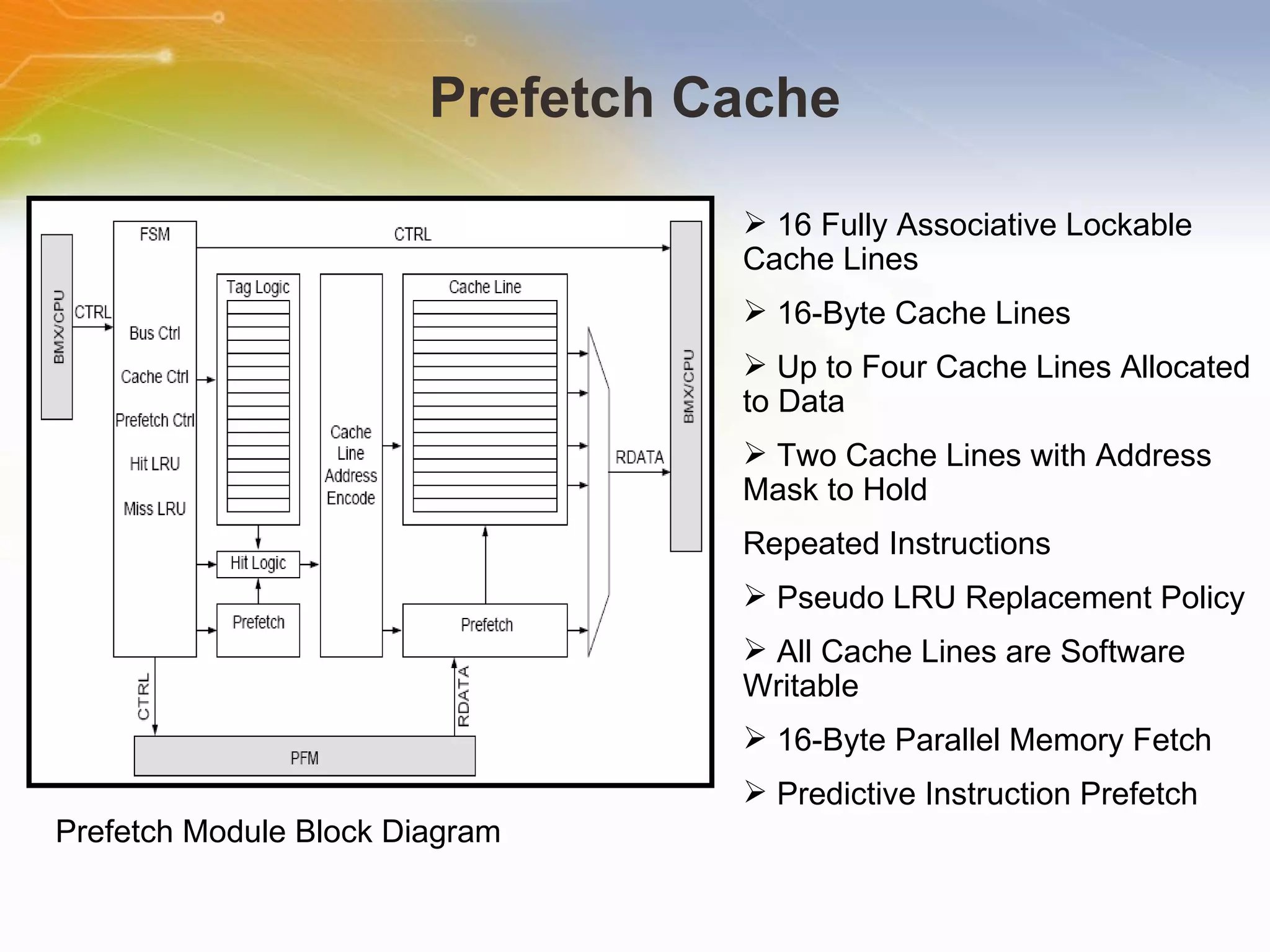 Prefetch Cache Prefetch Module Block Diagram 16 Fully Associative Lockable Cache Lines 16-Byte Cache Lines Up to Four Cache Lines Allocated to Data Two Cache Lines with Address Mask to Hold Repeated Instructions Pseudo LRU Replacement Policy All Cache Lines are Software Writable 16-Byte Parallel Memory Fetch Predictive Instruction Prefetch 