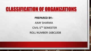 CLASSIFICATION OF ORGANIZATIONS
PREPARED BY:-
AXAY SHARMA
CIVIL-5TH SEMESTER
ROLL NUMBER-16BCL008
 