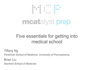 Five essentials for getting into
                 medical school
Tiffany Ng
Perelman School of Medicine, University of Pennsylvania
Brian Liu
Stanford School of Medicine
 