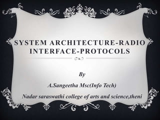 SYSTEM ARCHITECTURE-RADIO
INTERFACE-PROTOCOLS
By
A.Sangeetha Msc(Info Tech)
Nadar saraswathi college of arts and science,theni
 