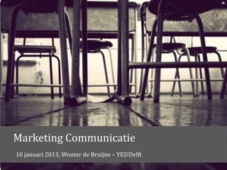 Marketing Communicatie
10 januari 2013, Wouter de Bruijne – YES!Delft
 
