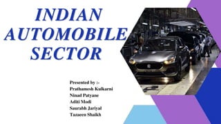 INDIAN
AUTOMOBILE
SECTOR
Presented by :-
Prathamesh Kulkarni
Ninad Patyane
Aditi Modi
Saurabh Jariyal
Tazaeen Shaikh
 