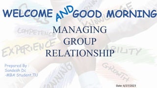 WELCOME GOOD MORNING
MANAGING
GROUP
RELATIONSHIP
Prepared By :
Sandesh Dc
-MBA Student,TU
Date: 6/27/2023
 