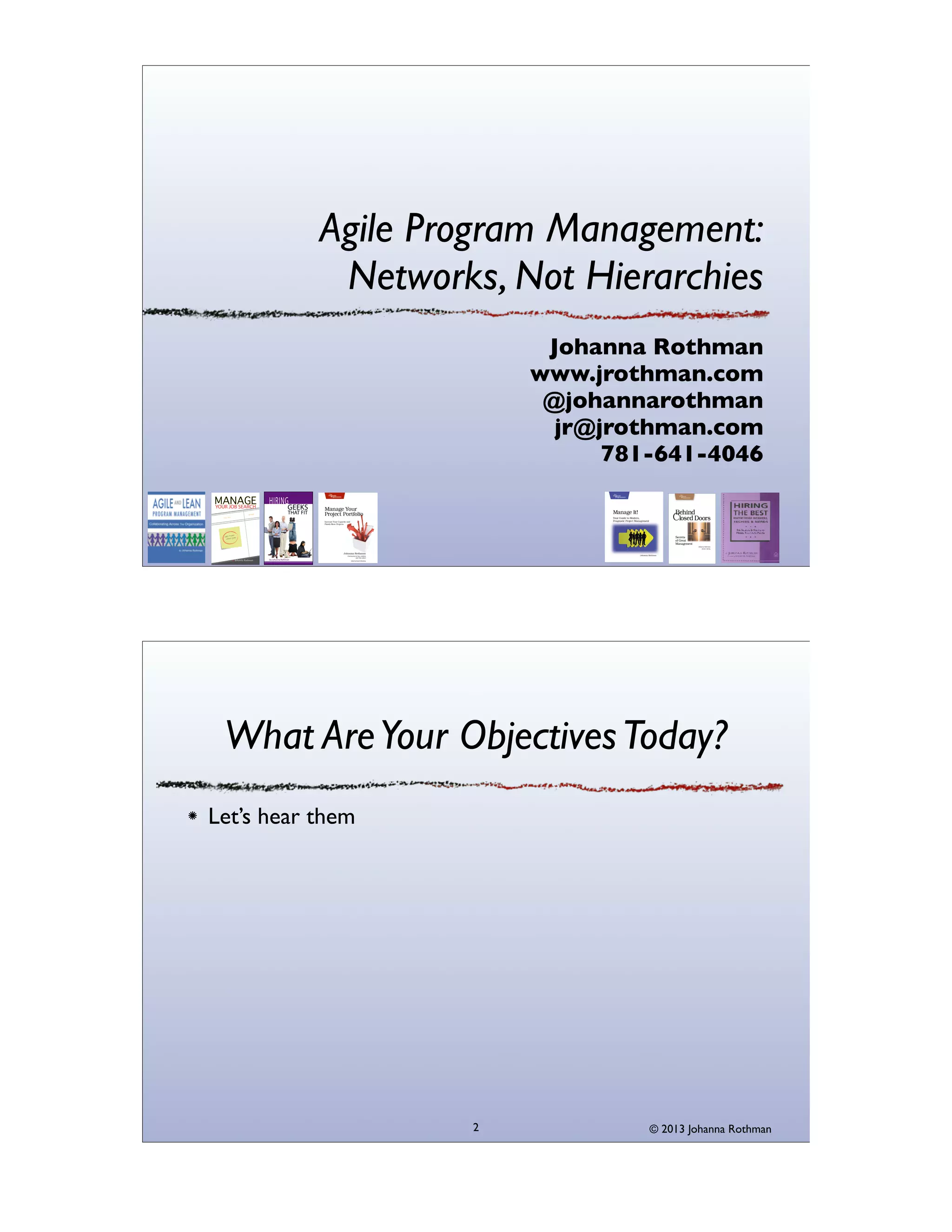 Agile Program Management:
Networks, Not Hierarchies
Johanna Rothman
www.jrothman.com
@johannarothman
jr@jrothman.com
781-641-4046

What Are Your Objectives Today?
Let’s hear them

2

© 2013 Johanna Rothman

 