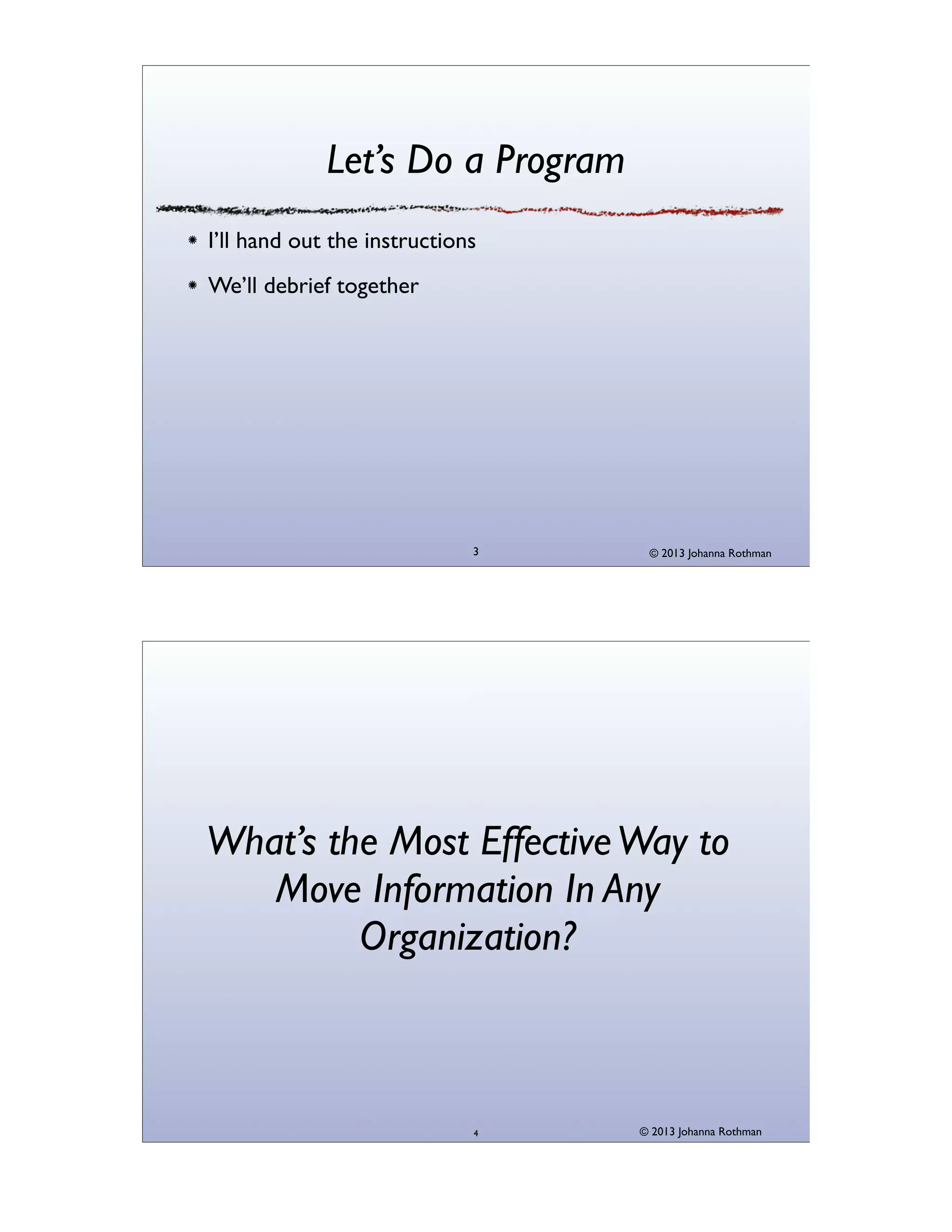 Let’s Do a Program
I’ll hand out the instructions
We’ll debrief together

3

© 2013 Johanna Rothman

What’s the Most Effective Way to
Move Information In Any
Organization?

4

© 2013 Johanna Rothman

 