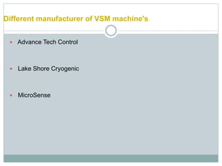 Different manufacturer of VSM machine's
 Advance Tech Control
 Lake Shore Cryogenic
 MicroSense
 