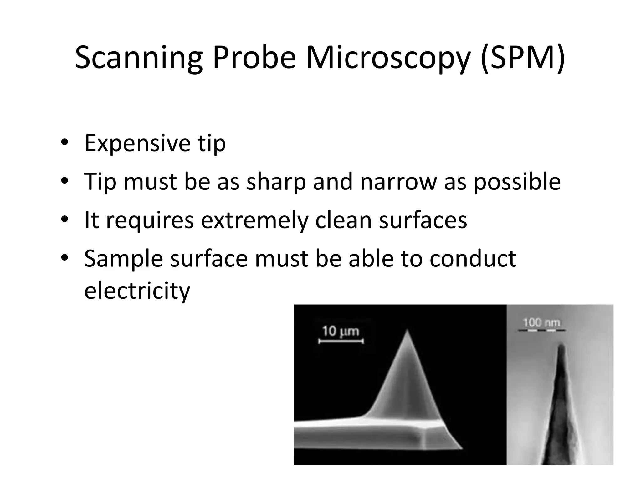 Scanning Probe Microscopy (SPM)
• Expensive tip
• Tip must be as sharp and narrow as possible
• It requires extremely clean surfaces
• Sample surface must be able to conduct
electricity
 