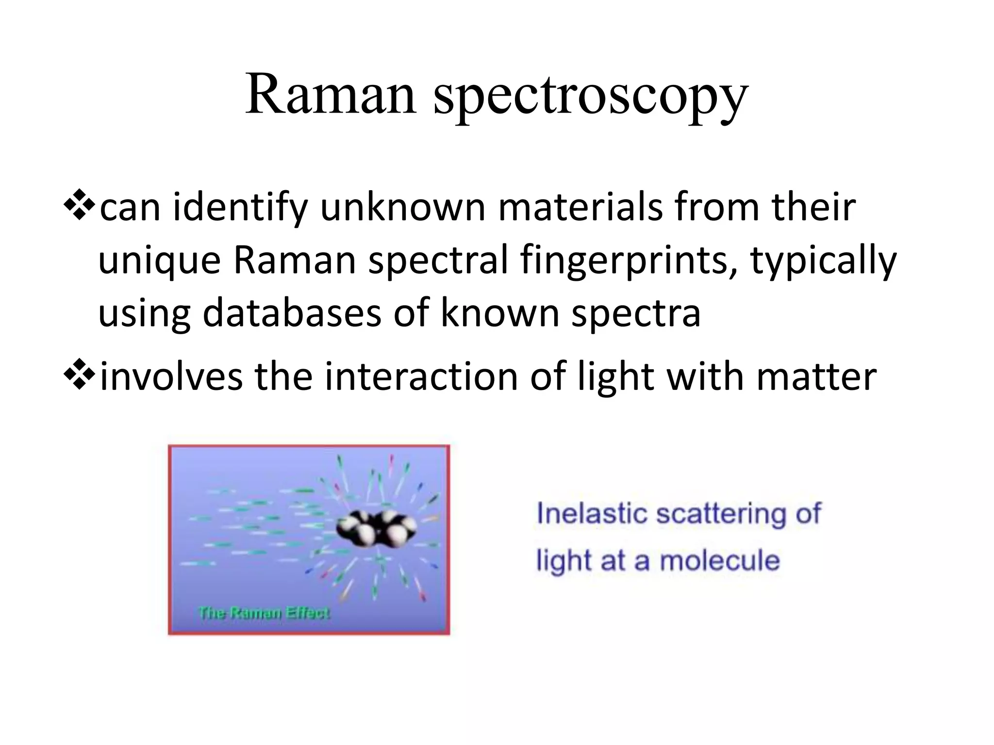 Raman spectroscopy
can identify unknown materials from their
unique Raman spectral fingerprints, typically
using databases of known spectra
involves the interaction of light with matter
 