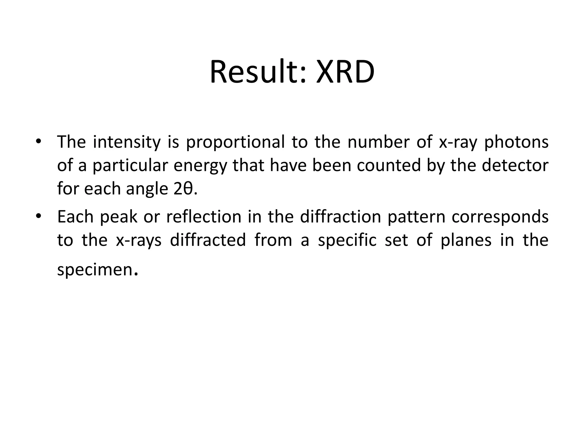 Result: XRD
• The intensity is proportional to the number of x-ray photons
of a particular energy that have been counted by the detector
for each angle 2θ.
• Each peak or reflection in the diffraction pattern corresponds
to the x-rays diffracted from a specific set of planes in the
specimen.
 