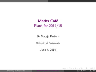 Maths Caf´e
Plans for 2014/15
Dr Mateja Preˇsern
University of Portsmouth
June 4, 2014
University of Portsmouth Maths Caf´e Plans for 2014/15 June 4, 2014 1 / 22
 