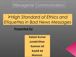 Managerial Communication
High Standard of Ethics and
Etiquettes in Bad News Messages
Presented By:
Kelash Kumar
Junaid Khan
Kamran Ali
Kashif Ali
Mansoor
 