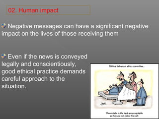 02. Human impact
Negative messages can have a significant negative
impact on the lives of those receiving them
Even if the news is conveyed
legally and conscientiously,
good ethical practice demands
careful approach to the
situation.
 