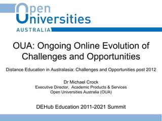 DEHub Education 2011-2021 Summit Dr Michael Crock Executive Director ,  Academic Products & Services Open Universities Australia (OUA) OUA: Ongoing Online Evolution of Challenges and Opportunities Distance Education in Australasia: Challenges and Opportunities post 2012 