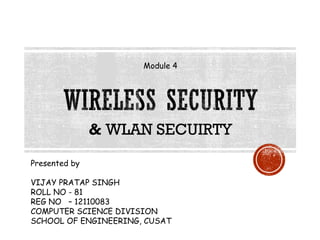 Module 4

& WLAN SECUIRTY
Presented by
VIJAY PRATAP SINGH
ROLL NO - 81
REG NO – 12110083
COMPUTER SCIENCE DIVISION
SCHOOL OF ENGINEERING, CUSAT

 