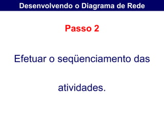Desenvolvendo o Diagrama de Rede


            Passo 2


Efetuar o seqüenciamento das

          atividades.
 