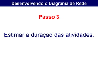 Desenvolvendo o Diagrama de Rede


             Passo 3


Estimar a duração das atividades.
 
