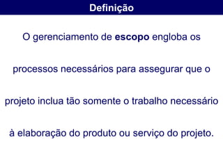Definição

   O gerenciamento de escopo engloba os


 processos necessários para assegurar que o


projeto inclua tão somente o trabalho necessário


 à elaboração do produto ou serviço do projeto.
 