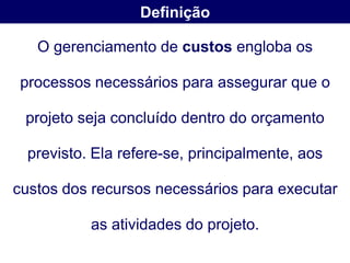 Definição

   O gerenciamento de custos engloba os

 processos necessários para assegurar que o

 projeto seja concluído dentro do orçamento

  previsto. Ela refere-se, principalmente, aos

custos dos recursos necessários para executar

           as atividades do projeto.
 