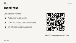 Agentic AI
Foundation
12 · CONTACT
aaif.io / events
Thank You!
Get in touch with me
● Web: vikram-vaswani.in
● LinkedIn: linkedin.com/in/vvaswani
● GitHub: github.com/vvaswani
Open to new engagements - 2026
 