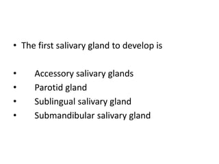 • The first salivary gland to develop is
• Accessory salivary glands
• Parotid gland
• Sublingual salivary gland
• Submandibular salivary gland
 